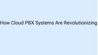 How Cloud PBX Systems Are Revolutionizing Communication in the Workplace