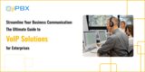 Streamline Your Business Communication: The Ultimate Guide to VoIP Solutions for Enterprises